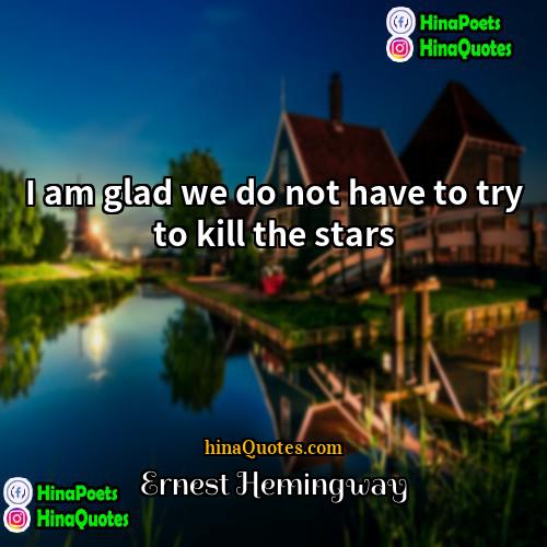 Ernest Hemingway Quotes | I am glad we do not have